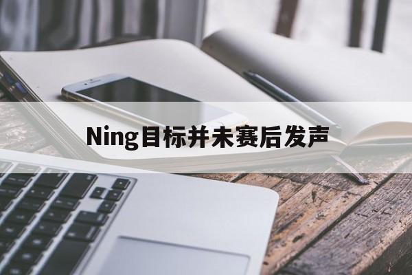 Ning目标并未赛后发声(ning目标并未赛后发声的句子)